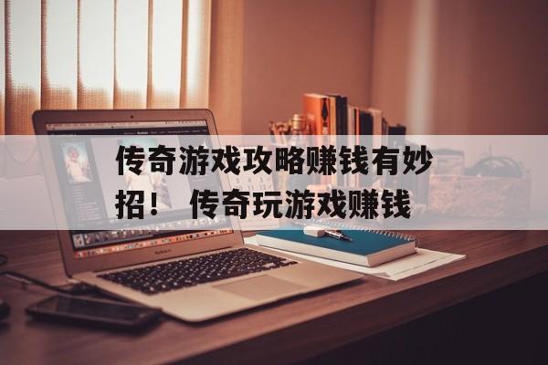 传奇游戏攻略赚钱有妙招！ 传奇玩游戏赚钱