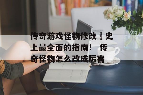 传奇游戏怪物修改–史上最全面的指南！ 传奇怪物怎么改成厉害