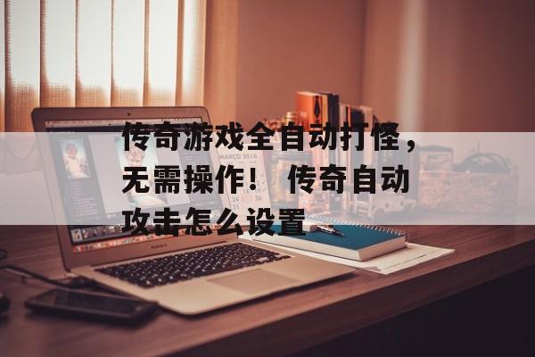 传奇游戏全自动打怪，无需操作！ 传奇自动攻击怎么设置