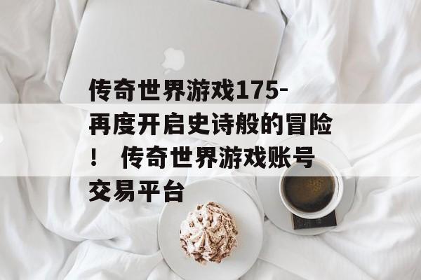 传奇世界游戏175-再度开启史诗般的冒险！ 传奇世界游戏账号交易平台