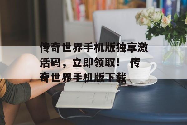 传奇世界手机版独享激活码,立即领取! 传奇世界手机版下载