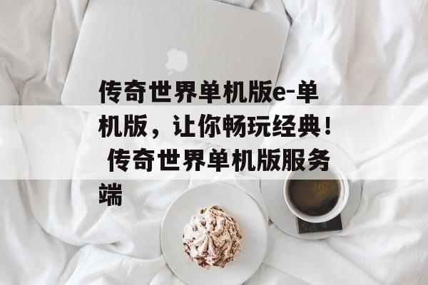 传奇世界单机版e-单机版，让你畅玩经典！ 传奇世界单机版服务端