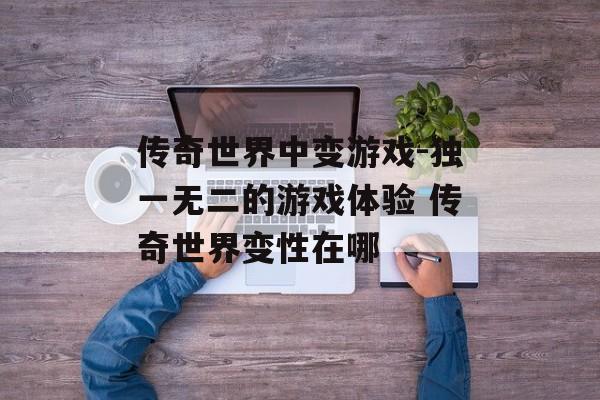 传奇世界中变游戏-独一无二的游戏体验 传奇世界变性在哪