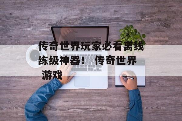 传奇世界玩家必看离线练级神器！ 传奇世界 游戏