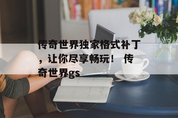 传奇世界独家格式补丁，让你尽享畅玩！ 传奇世界gs