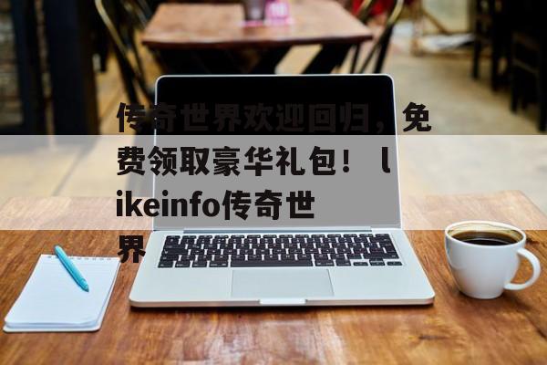 传奇世界欢迎回归，免费领取豪华礼包！ likeinfo传奇世界