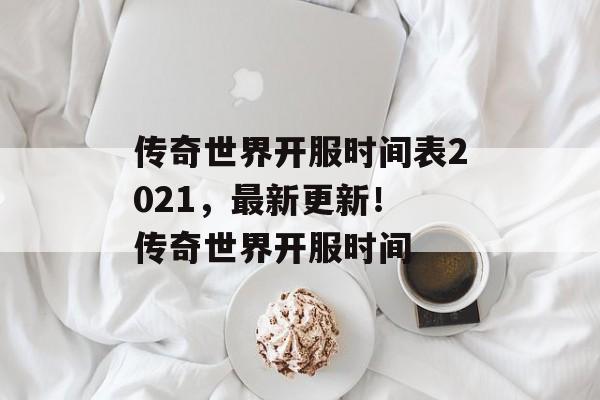 传奇世界开服时间表2021,最新更新! 传奇世界开服时间