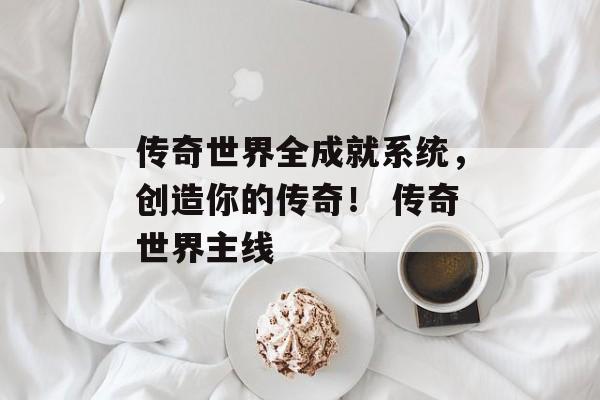 传奇世界全成就系统，创造你的传奇！ 传奇世界主线