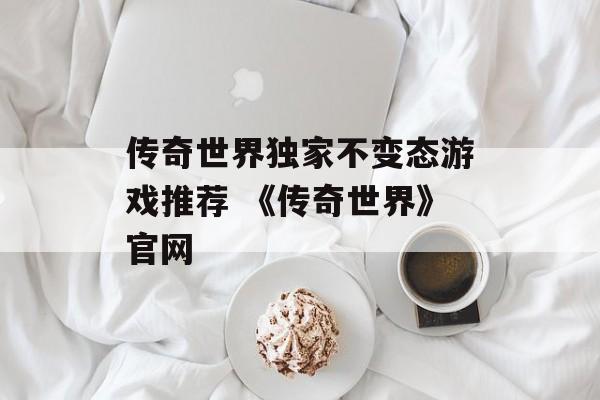 传奇世界独家不变态游戏推荐 《传奇世界》官网