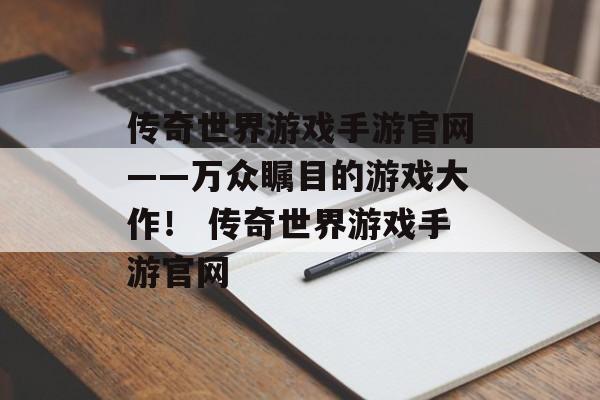 传奇世界游戏手游官网——万众瞩目的游戏大作！ 传奇世界游戏手游官网