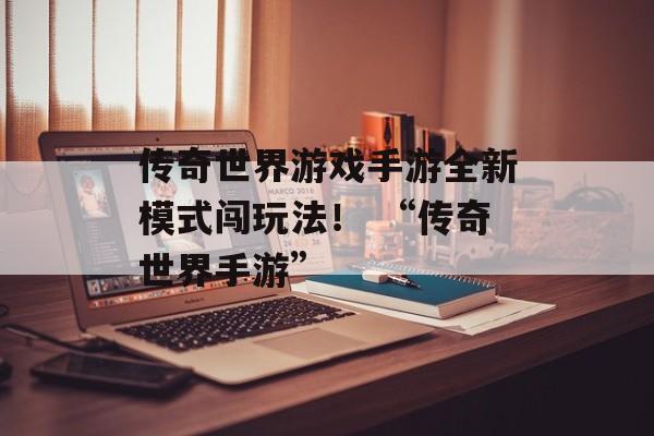 传奇世界游戏手游全新模式闯玩法！ “传奇世界手游”