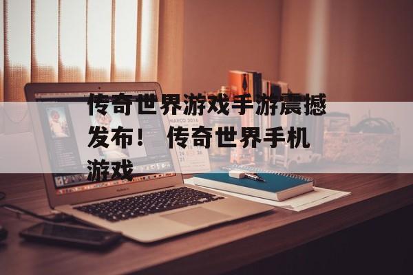 传奇世界游戏手游震撼发布！ 传奇世界手机游戏