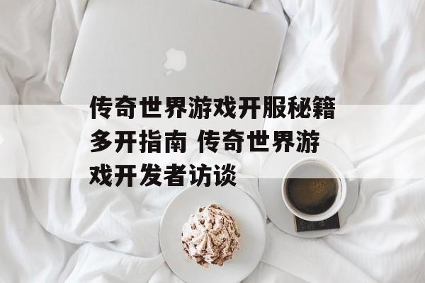 传奇世界游戏开服秘籍多开指南 传奇世界游戏开发者访谈