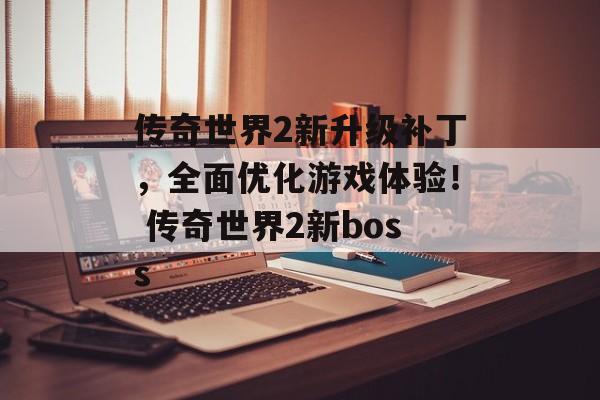 传奇世界2新升级补丁，全面优化游戏体验！ 传奇世界2新boss