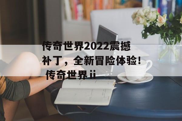 传奇世界2022震撼补丁，全新冒险体验！ 传奇世界ⅱ