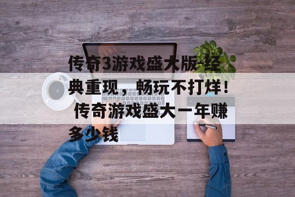 传奇3游戏盛大版-经典重现，畅玩不打烊！ 传奇游戏盛大一年赚多少钱