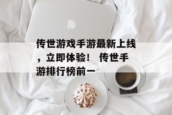 传世游戏手游最新上线，立即体验！ 传世手游排行榜前一