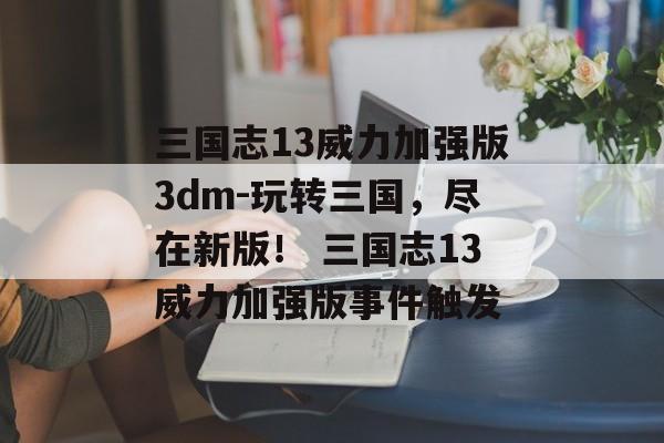 三国志13威力加强版3dm-玩转三国，尽在新版！ 三国志13威力加强版事件触发