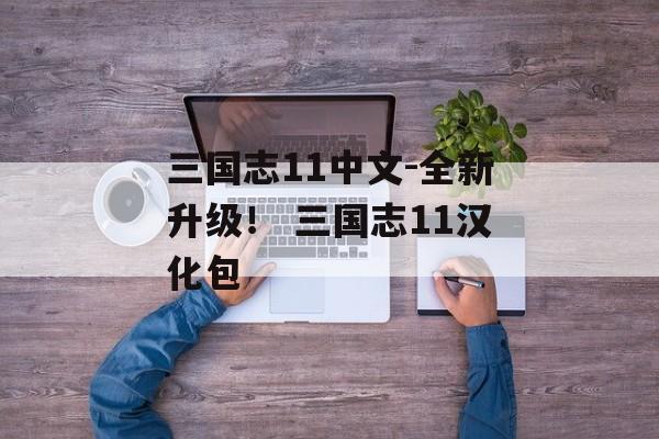 三国志11中文-全新升级！ 三国志11汉化包