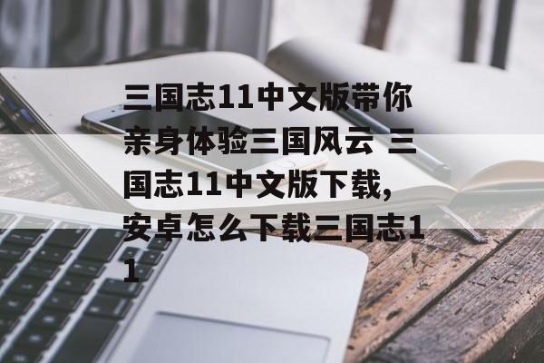 三国志11中文版带你亲身体验三国风云 三国志11中文版下载,安卓怎么下载三国志11