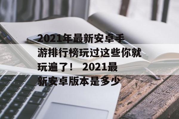 2021年最新安卓手游排行榜玩过这些你就玩遍了！ 2021最新安卓版本是多少