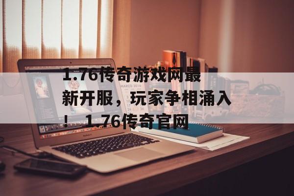 1.76传奇游戏网最新开服，玩家争相涌入！ 1.76传奇官网