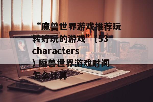 “魔兽世界游戏推荐玩转好玩的游戏”(53characters) 魔兽世界游戏时间怎么计算