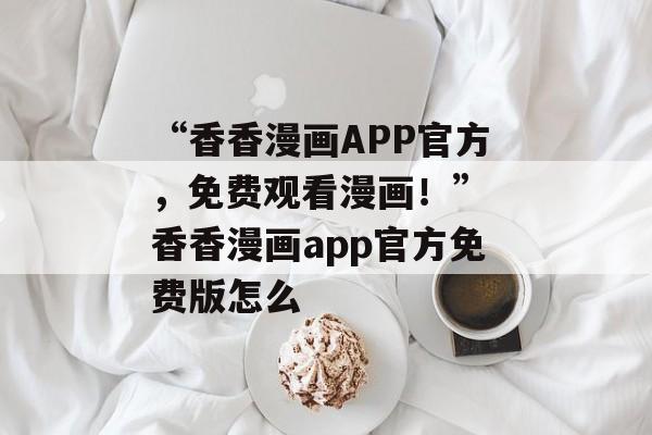 “香香漫画APP官方，免费观看漫画！” 香香漫画app官方免费版怎么
