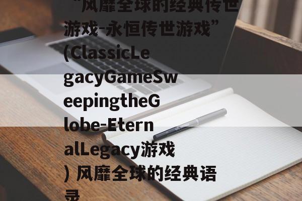 “风靡全球的经典传世游戏-永恒传世游戏”(ClassicLegacyGameSweepingtheGlobe-EternalLegacy游戏) 风靡全球的经典语录