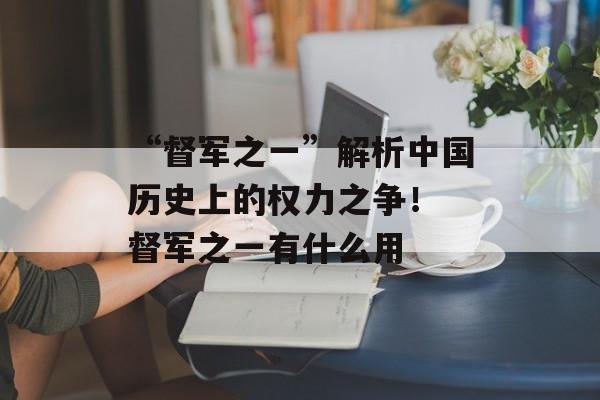 “督军之一”解析中国历史上的权力之争！ 督军之一有什么用