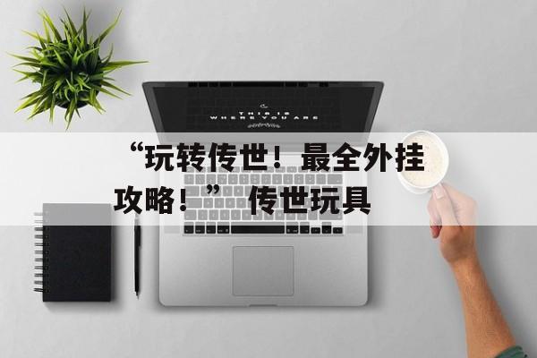 “玩转传世！最全外挂攻略！” 传世玩具