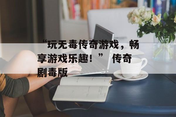 “玩无毒传奇游戏，畅享游戏乐趣！” 传奇剧毒版
