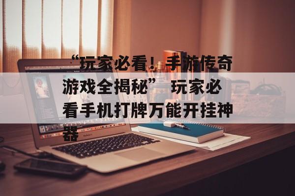 “玩家必看！手游传奇游戏全揭秘” 玩家必看手机打牌万能开挂神器