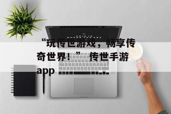 “玩传世游戏，畅享传奇世界！” 传世手游app