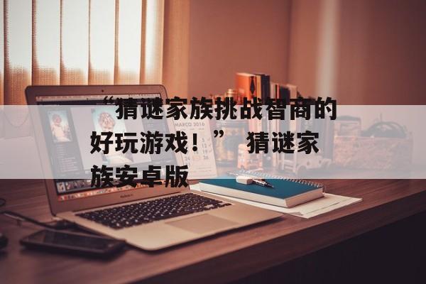 “猜谜家族挑战智商的好玩游戏！” 猜谜家族安卓版