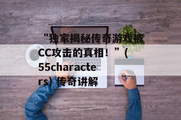 “独家揭秘传奇游戏被CC攻击的真相！”(55characters) 传奇讲解