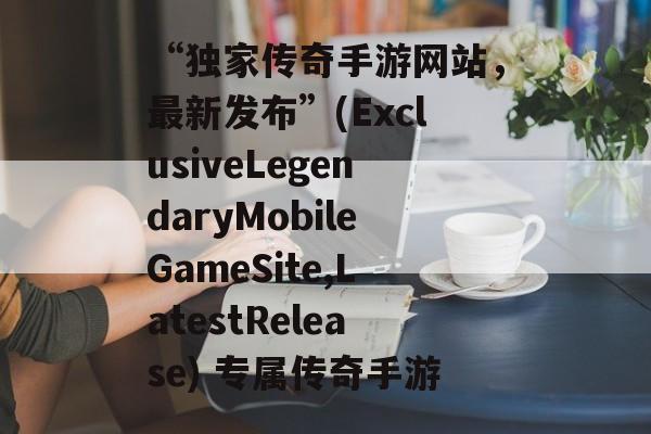 “独家传奇手游网站，最新发布”(ExclusiveLegendaryMobileGameSite,LatestRelease) 专属传奇手游