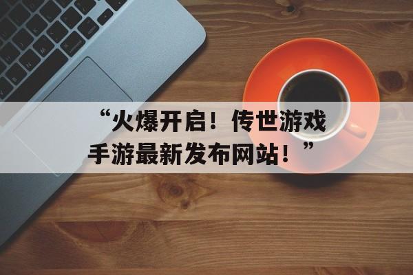 “火爆开启！传世游戏手游最新发布网站！”