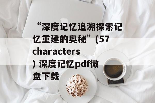 “深度记忆追溯探索记忆重建的奥秘”(57characters) 深度记忆pdf微盘下载