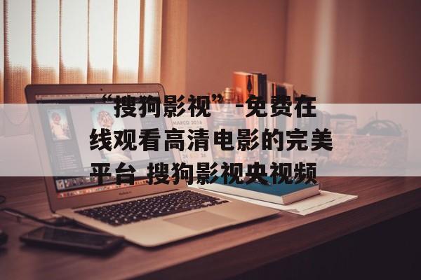 “搜狗影视”-免费在线观看高清电影的完美平台 搜狗影视央视频
