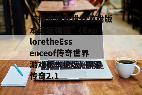 “探索传奇世界游戏版本论坛精髓”(ExploretheEssenceof传奇世界游戏版本论坛) 探索传奇2.1