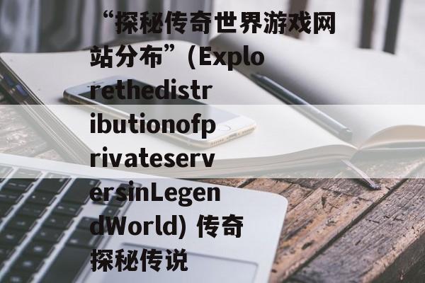 “探秘传奇世界游戏网站分布”(ExplorethedistributionofprivateserversinLegendWorld) 传奇探秘传说
