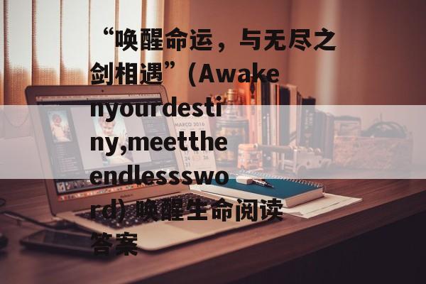 “唤醒命运，与无尽之剑相遇”(Awakenyourdestiny,meettheendlesssword) 唤醒生命阅读答案