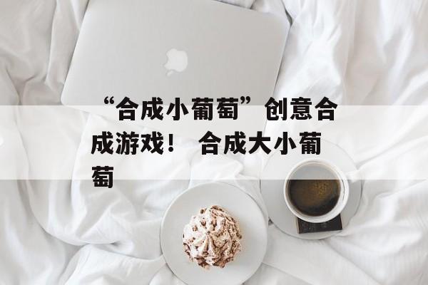 “合成小葡萄”创意合成游戏！ 合成大小葡萄