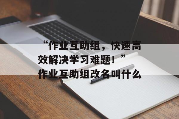 “作业互助组，快速高效解决学习难题！” 作业互助组改名叫什么