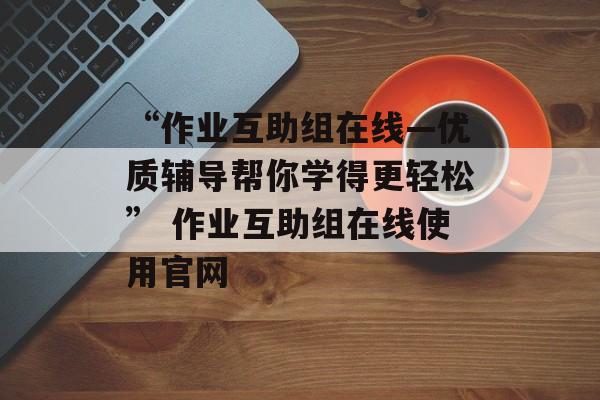 “作业互助组在线—优质辅导帮你学得更轻松” 作业互助组在线使用官网
