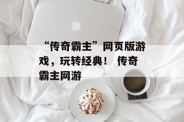 “传奇霸主”网页版游戏，玩转经典！ 传奇霸主网游