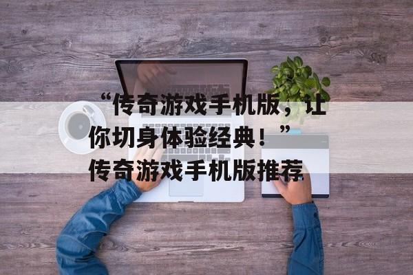 “传奇游戏手机版，让你切身体验经典！” 传奇游戏手机版推荐