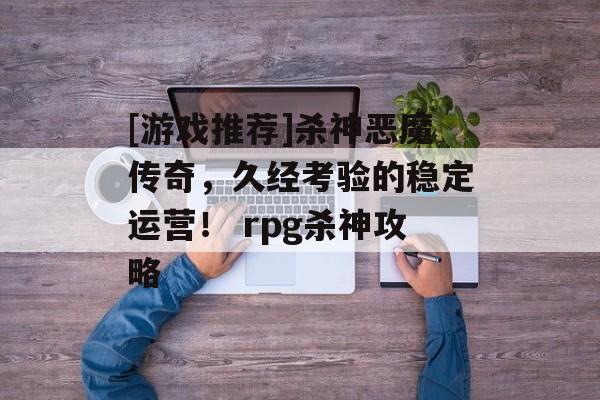 [游戏推荐]杀神恶魔传奇，久经考验的稳定运营！ rpg杀神攻略