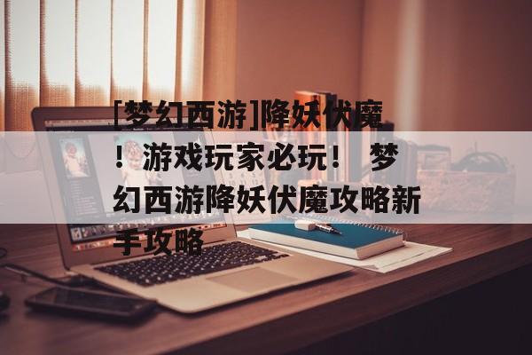[梦幻西游]降妖伏魔！游戏玩家必玩！ 梦幻西游降妖伏魔攻略新手攻略